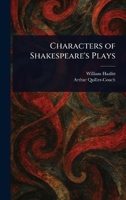 Characters of Shakespeare's Plays - William Hazlitt,Arthur Quiller-Couch - cover