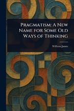 Pragmatism: A New Name for Some Old Ways of Thinking