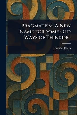 Pragmatism: A New Name for Some Old Ways of Thinking - William James - cover