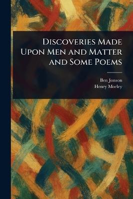 Discoveries Made Upon Men and Matter and Some Poems - Ben Jonson,Henry Morley - cover