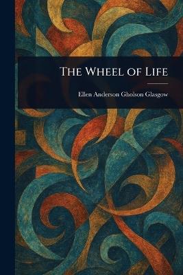 The Wheel of Life - Ellen Anderson Gholson Glasgow - cover