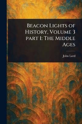 Beacon Lights of History, Volume 3 Part 1: The Middle Ages - John Lord - cover