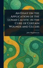 An Essay on the Application of the Lunar Caustic in the Cure of Certain Wounds and Ulcers
