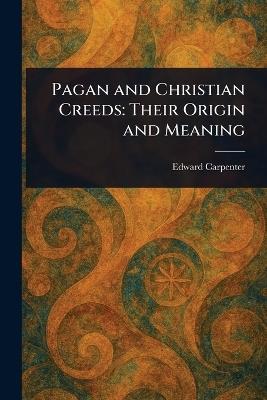 Pagan and Christian Creeds: Their Origin and Meaning - Edward Carpenter - cover