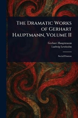 The Dramatic Works of Gerhart Hauptmann, Volume II - Gerhart Hauptmann,Ludwig Lewisohn - cover