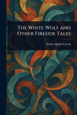 The White Wolf and Other Fireside Tales - Arthur Quiller-Couch - cover