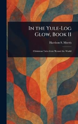 In the Yule-Log Glow, Book II - Harrison S (Harrison Smith) Morris - cover