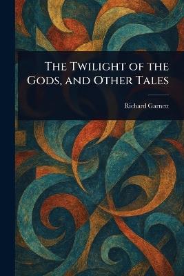 The Twilight of the Gods, and Other Tales - Richard Garnett - cover