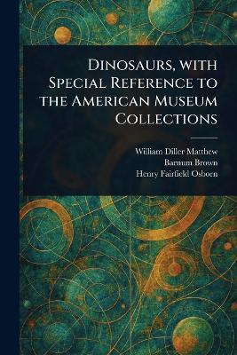Dinosaurs, With Special Reference to the American Museum Collections - William Diller Matthew,Barnum Brown,Henry Fairfield Osborn - cover