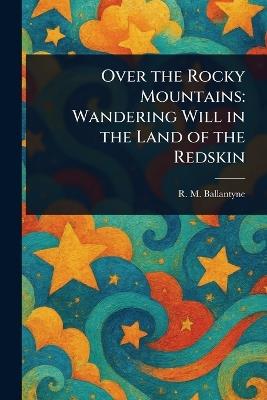 Over the Rocky Mountains: Wandering Will in the Land of the Redskin - R M (Robert Michael) Ballantyne - cover