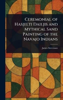 Ceremonial of Hasjelti Dailjis and Mythical Sand Painting of the Navajo Indians - James Stevenson - cover