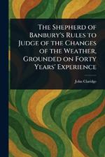 The Shepherd of Banbury's Rules to Judge of the Changes of the Weather, Grounded on Forty Years' Experience