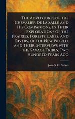 The Adventures of the Chevalier De La Salle and His Companions, in Their Explorations of the Prairies, Forests, Lakes, and Rivers, of the New World, and Their Interviews With the Savage Tribes, Two Hundred Years Ago