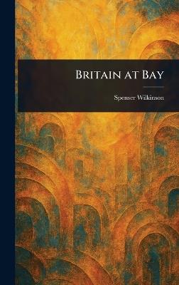 Britain at Bay - Spenser Wilkinson - cover