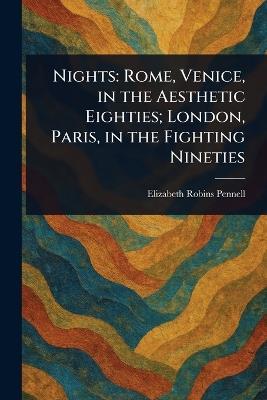 Nights: Rome, Venice, in the Aesthetic Eighties; London, Paris, in the Fighting Nineties - Elizabeth Robins Pennell - cover