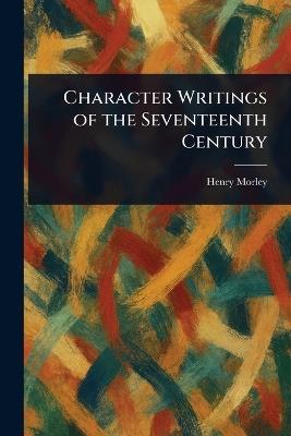 Character Writings of the Seventeenth Century - Henry Morley - cover