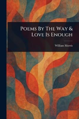 Poems By The Way & Love Is Enough - William Morris - cover