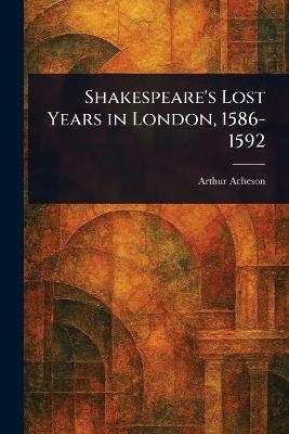 Shakespeare's Lost Years in London, 1586-1592 - Arthur Acheson - cover