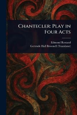 Chantecler: Play in Four Acts - Edmond Rostand,Gertrude Hall Brownell - cover