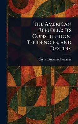 The American Republic: Its Constitution, Tendencies, and Destiny - Orestes Augustus Brownson - cover