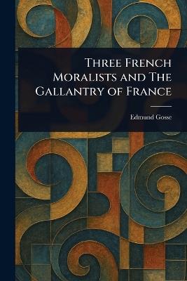 Three French Moralists and The Gallantry of France - Edmund Gosse - cover