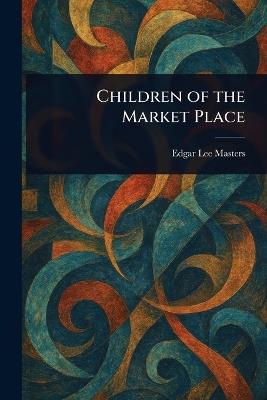 Children of the Market Place - Edgar Lee Masters - cover