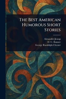 The Best American Humorous Short Stories - Alexander Jessup,H C (Henry Cuyler) Bunner,George Randolph Chester - cover