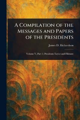 A Compilation of the Messages and Papers of the Presidents - James D (James Daniel) Richardson - cover