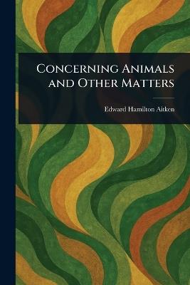 Concerning Animals and Other Matters - Edward Hamilton Aitken - cover