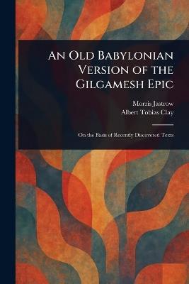 An Old Babylonian Version of the Gilgamesh Epic - Morris Jastrow,Albert Tobias Clay - cover