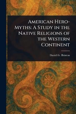 American Hero-Myths: A Study in the Native Religions of the Western Continent - Daniel G (Daniel Garrison) Brinton - cover