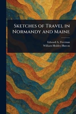 Sketches of Travel in Normandy and Maine - Edward a (Edward Augustus) Freeman,William Holden Hutton - cover