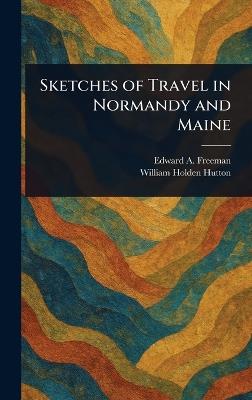 Sketches of Travel in Normandy and Maine - Edward a (Edward Augustus) Freeman,William Holden Hutton - cover