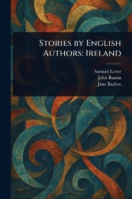 Stories by English Authors: Ireland - Samuel Lover,John Banim,Jane Barlow - cover