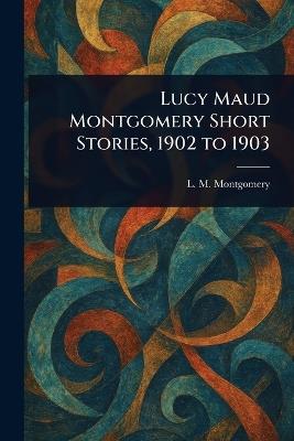 Lucy Maud Montgomery Short Stories, 1902 to 1903 - L M (Lucy Maud) Montgomery - cover