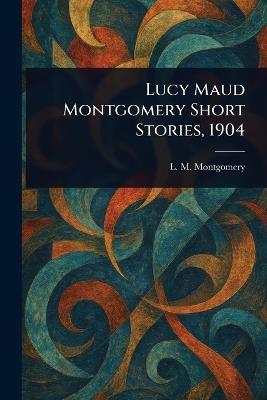 Lucy Maud Montgomery Short Stories, 1904 - L M (Lucy Maud) Montgomery - cover