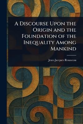 A Discourse Upon the Origin and the Foundation of the Inequality Among Mankind - Jean-Jacques Rousseau - cover