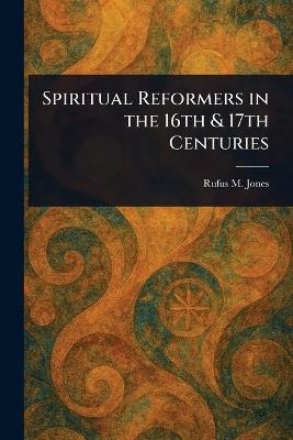 Spiritual Reformers in the 16th & 17th Centuries - Rufus M (Rufus Matthew) Jones - cover