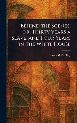 Behind the Scenes; or, Thirty Years a Slave, and Four Years in the White House - Elizabeth Keckley - cover