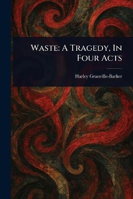 Waste: A Tragedy, In Four Acts - Harley Granville-Barker - cover