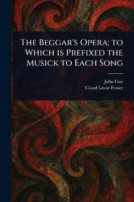 The Beggar's Opera; to Which is Prefixed the Musick to Each Song - John Gay,Claud Lovat Fraser - cover