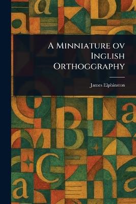 A Minniature Ov Inglish Orthoggraphy - James Elphinston - cover