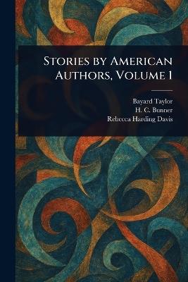 Stories by American Authors, Volume 1 - Bayard Taylor,H C (Henry Cuyler) Bunner,Rebecca Harding Davis - cover