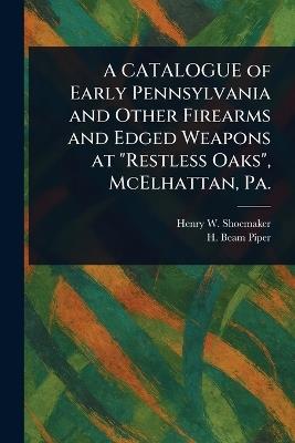 A CATALOGUE of Early Pennsylvania and Other Firearms and Edged Weapons at "Restless Oaks", McElhattan, Pa. - Henry W Shoemaker,H Beam Piper - cover