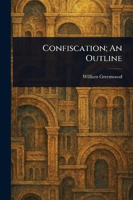 Confiscation; An Outline - William Greenwood - cover