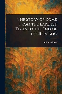 The Story of Rome From the Earliest Times to the End of the Republic - Arthur Gilman - cover