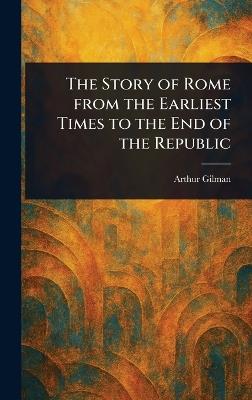 The Story of Rome From the Earliest Times to the End of the Republic - Arthur Gilman - cover