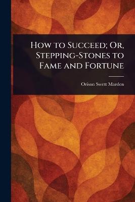 How to Succeed; Or, Stepping-Stones to Fame and Fortune - Orison Swett Marden - cover