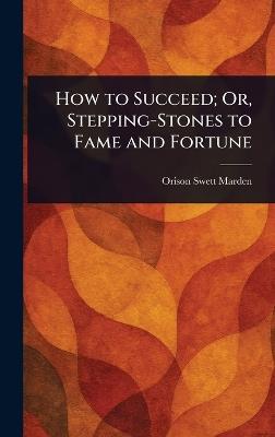 How to Succeed; Or, Stepping-Stones to Fame and Fortune - Orison Swett Marden - cover