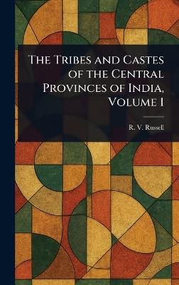 The Tribes and Castes of the Central Provinces of India, Volume 1 - R V (Robert Vane) Russell - cover